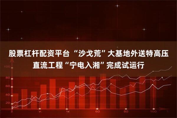 股票杠杆配资平台 “沙戈荒”大基地外送特高压直流工程“宁电入湘”完成试运行