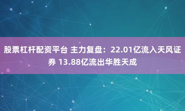 股票杠杆配资平台 主力复盘：22.01亿流入天风证券 13.88亿流出华胜天成