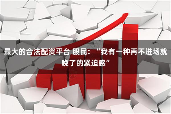 最大的合法配资平台 股民：“我有一种再不进场就晚了的紧迫感”