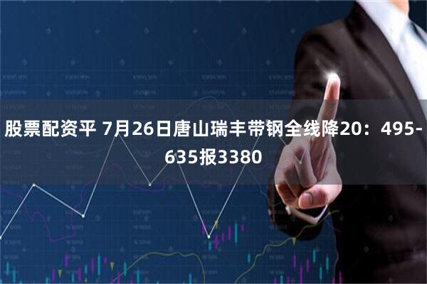 股票配资平 7月26日唐山瑞丰带钢全线降20：495-635报3380