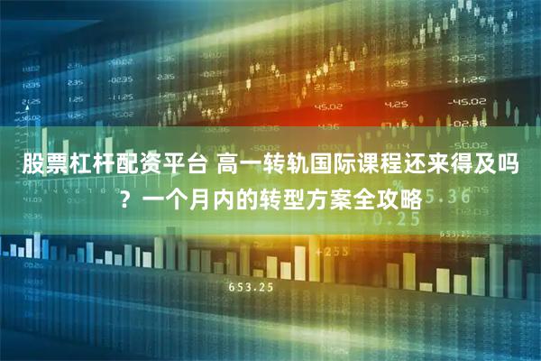 股票杠杆配资平台 高一转轨国际课程还来得及吗？一个月内的转型方案全攻略