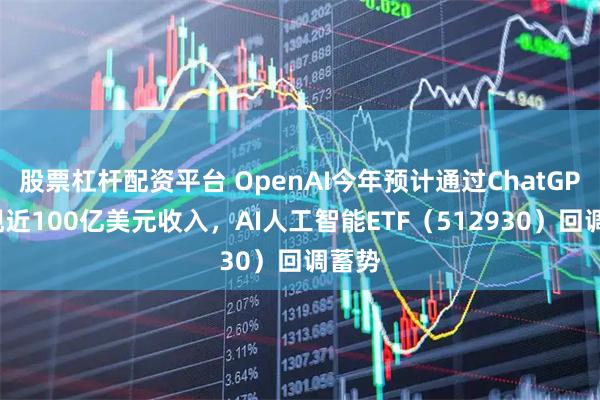 股票杠杆配资平台 OpenAI今年预计通过ChatGPT实现近100亿美元收入，AI人工智能ETF（512930）回调蓄势
