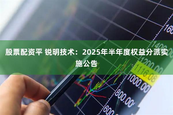 股票配资平 锐明技术：2025年半年度权益分派实施公告