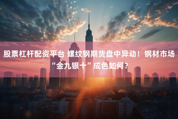 股票杠杆配资平台 螺纹钢期货盘中异动！钢材市场“金九银十”成色如何？