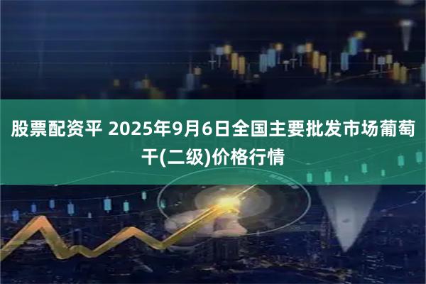 股票配资平 2025年9月6日全国主要批发市场葡萄干(二级)价格行情