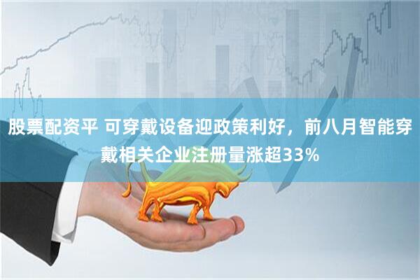 股票配资平 可穿戴设备迎政策利好，前八月智能穿戴相关企业注册量涨超33%