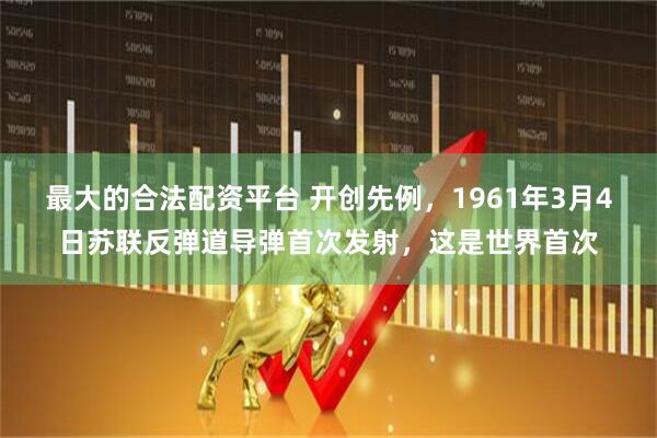 最大的合法配资平台 开创先例，1961年3月4日苏联反弹道导弹首次发射，这是世界首次